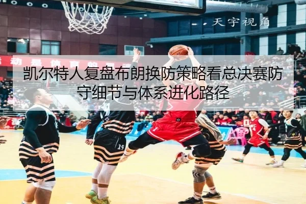 凯尔特人复盘布朗换防策略看总决赛防守细节与体系进化路径
