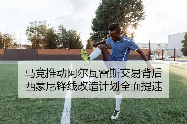 马竞推动阿尔瓦雷斯交易背后 西蒙尼锋线改造计划全面提速