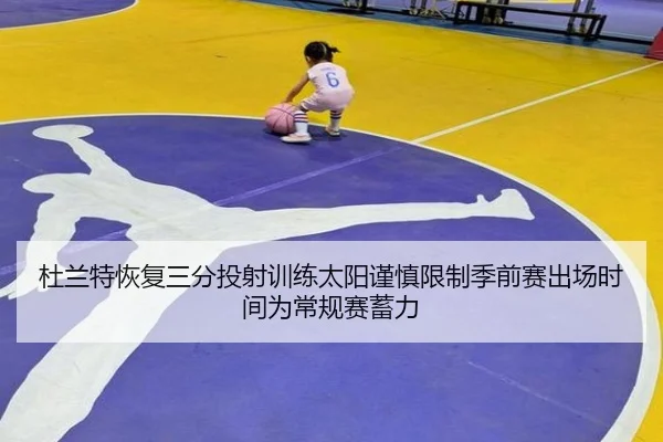 杜兰特恢复三分投射训练太阳谨慎限制季前赛出场时间为常规赛蓄力
