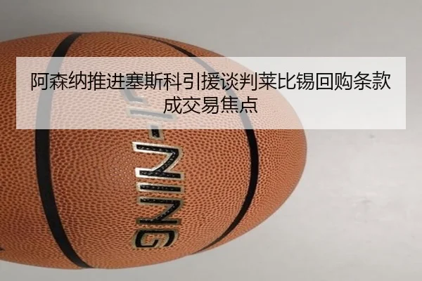 阿森纳推进塞斯科引援谈判莱比锡回购条款成交易焦点